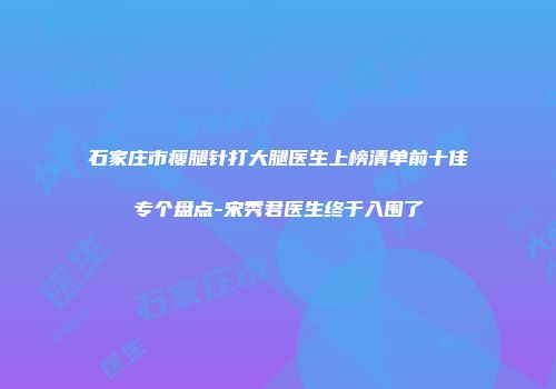 石家庄市瘦腿针打大腿医生上榜清单前十佳专个盘点-宋秀君医生终于入围了
