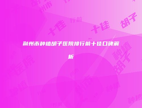 荆州市种植胡子医院排行前十佳口碑解析
