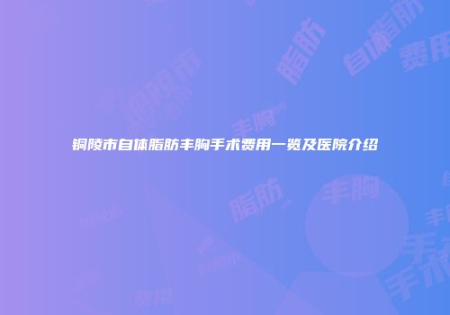 铜陵市自体脂肪丰胸手术费用一览及医院介绍