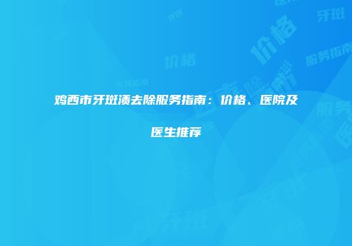 鸡西市牙斑渍去除服务指南：价格、医院及医生推荐