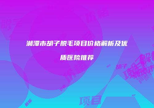 湘潭市胡子脱毛项目价格解析及优质医院推荐