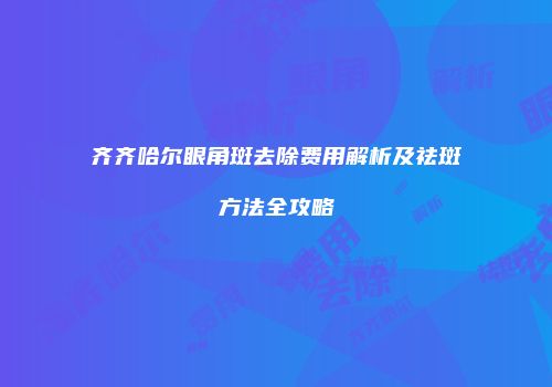 齐齐哈尔眼角斑去除费用解析及祛斑方法全攻略