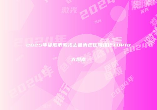 2025年娄底市激光去色素痣医院排行TOP10大盘点