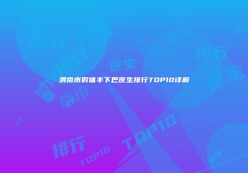 渭南市假体丰下巴医生排行TOP10详解