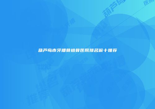 葫芦岛市牙槽骨植骨医院排名前十推荐
