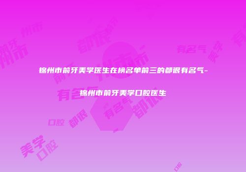 锦州市前牙美学医生在榜名单前三的都很有名气-锦州市前牙美学口腔医生