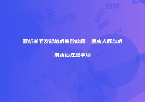 嘉峪关毛发移植术失败修复：适应人群与术前术后注意事项
