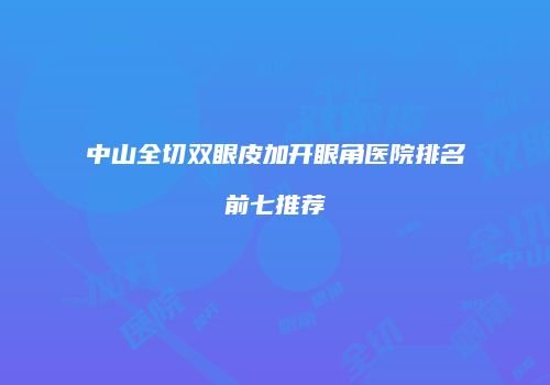 中山全切双眼皮加开眼角医院排名前七推荐