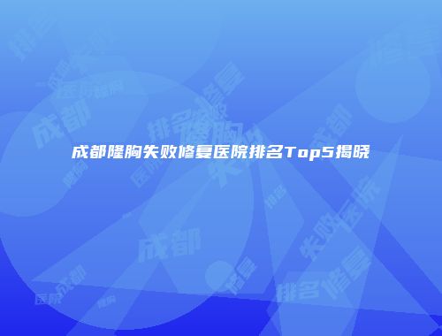 成都隆胸失败修复医院排名Top5揭晓