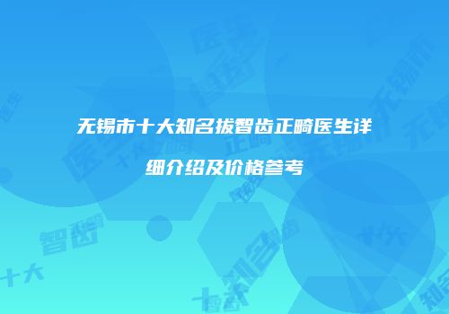 无锡市十大知名拔智齿正畸医生详细介绍及价格参考
