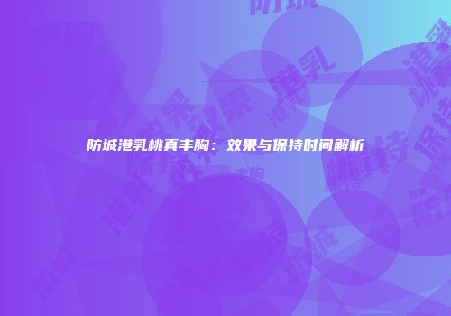 防城港乳桃真丰胸：效果与保持时间解析