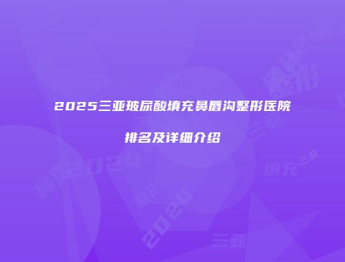 2025三亚玻尿酸填充鼻唇沟整形医院排名及详细介绍