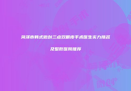 菏泽市韩式微创三点双眼皮手术医生实力排名及整形医院推荐