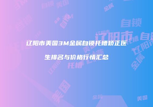 辽阳市美国3M金属自锁托槽矫正医生排名与价格行情汇总