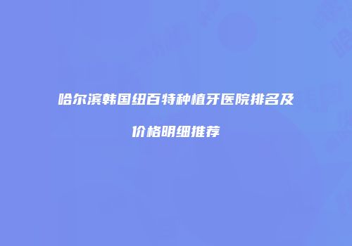 哈尔滨韩国纽百特种植牙医院排名及价格明细推荐