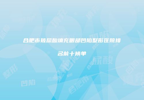 合肥市玻尿酸填充眼部凹陷整形医院排名前十榜单