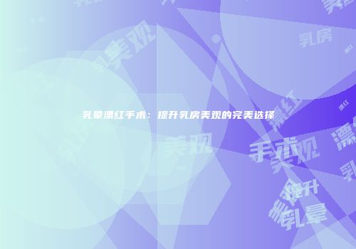 乳晕漂红手术：提升乳房美观的完美选择