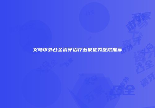义乌市外凸全瓷牙治疗五家优秀医院推荐