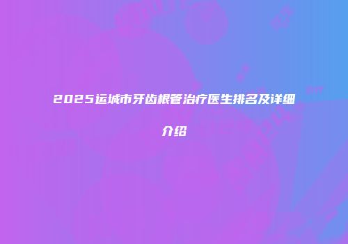 2025运城市牙齿根管治疗医生排名及详细介绍