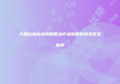 大理白族自治州根管治疗术优质医院及医生推荐