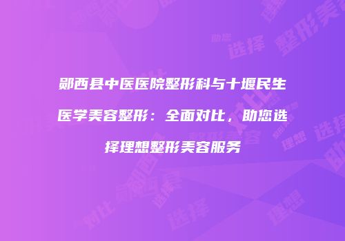 郧西县中医医院整形科与十堰民生医学美容整形：全面对比，助您选择理想整形美容服务