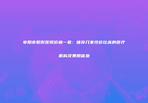 阜阳市整形医院价格一览：推荐几家性价比高的医疗机构及费用信息