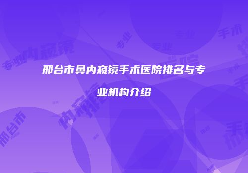 邢台市鼻内窥镜手术医院排名与专业机构介绍