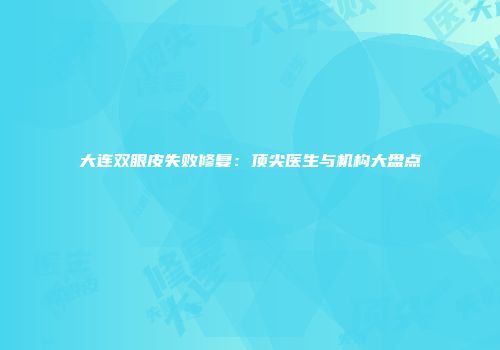 大连双眼皮失败修复：顶尖医生与机构大盘点