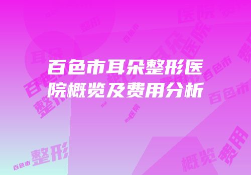 百色市耳朵整形医院概览及费用分析