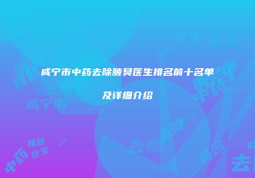 咸宁市中药去除腋臭医生排名前十名单及详细介绍