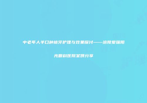 中老年人半口种植牙护理与效果探讨——涪陵爱瑞阳光眼科医院案例分享