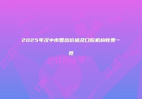2025年汉中市智齿价格及口腔机构收费一览