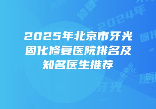2025年北京市牙光固化修复医院排名及知名医生推荐