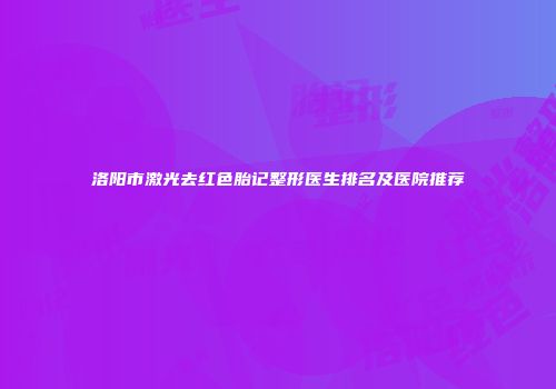 洛阳市激光去红色胎记整形医生排名及医院推荐