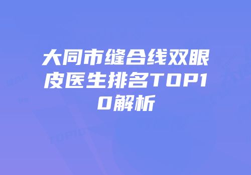 大同市缝合线双眼皮医生排名TOP10解析