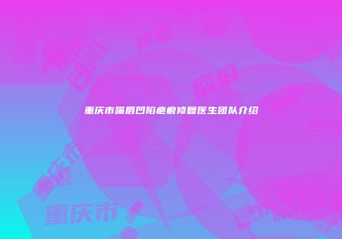 重庆市嘴唇凹陷疤痕修复医生团队介绍