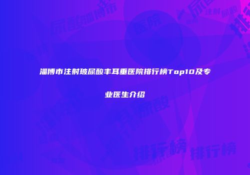 淄博市注射玻尿酸丰耳垂医院排行榜Top10及专业医生介绍