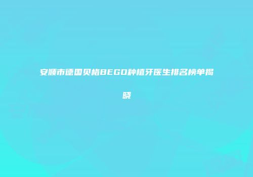 安顺市德国贝格BEGO种植牙医生排名榜单揭晓