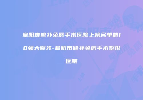 阜阳市修补兔唇手术医院上榜名单前10强大曝光-阜阳市修补兔唇手术整形医院