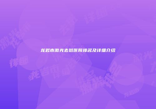 龙岩市激光去斑医院排名及详细介绍