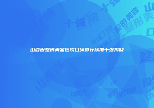 山西省整形美容医院口碑排行榜前十强揭晓