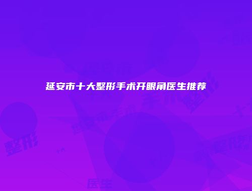 延安市十大整形手术开眼角医生推荐