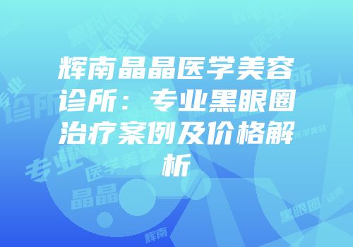 辉南晶晶医学美容诊所：专业黑眼圈治疗案例及价格解析