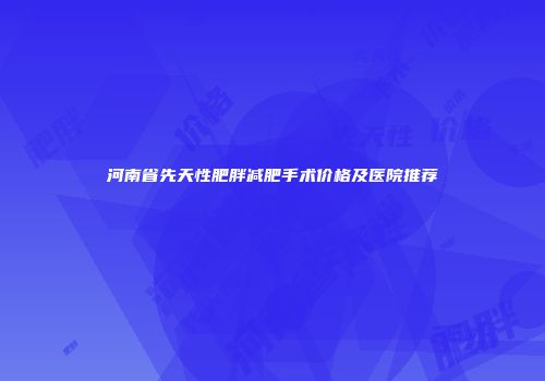 河南省先天性肥胖减肥手术价格及医院推荐