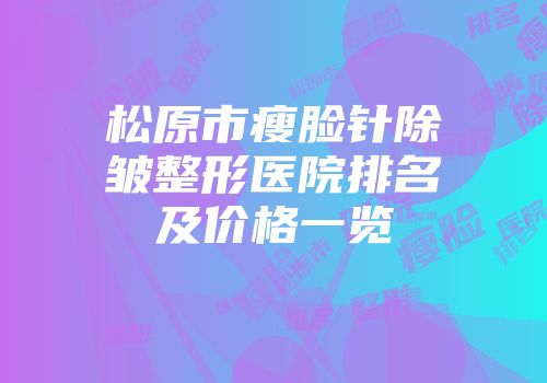 松原市瘦脸针除皱整形医院排名及价格一览