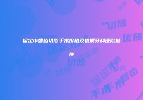 保定市智齿切除手术价格及优质牙科医院推荐