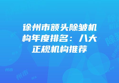 徐州市额头除皱机构年度排名：八大正规机构推荐