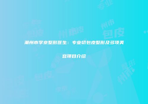潮州市李京整形医生：专业切包皮整形及多项美容项目介绍