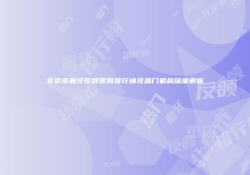 北京市磨牙反颌医院排行榜及热门机构深度解析