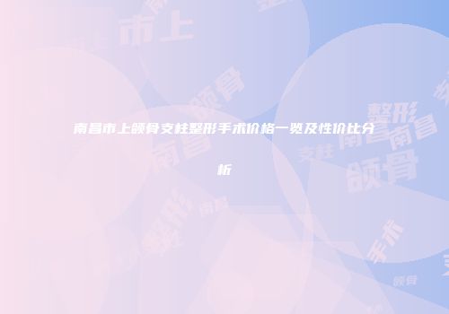 南昌市上颌骨支柱整形手术价格一览及性价比分析